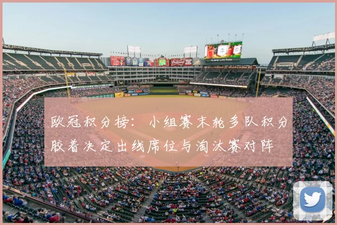 欧冠积分榜：小组赛末轮多队积分胶着决定出线席位与淘汰赛对阵