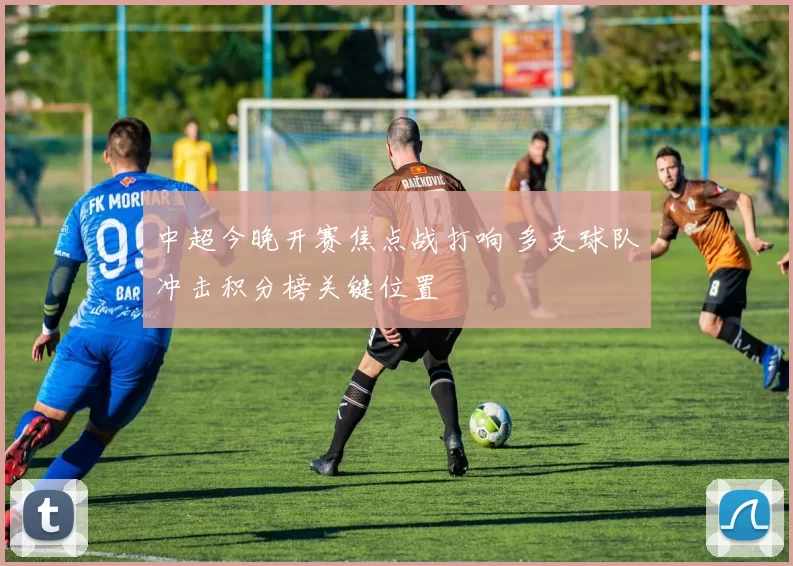 中超今晚开赛焦点战打响 多支球队冲击积分榜关键位置