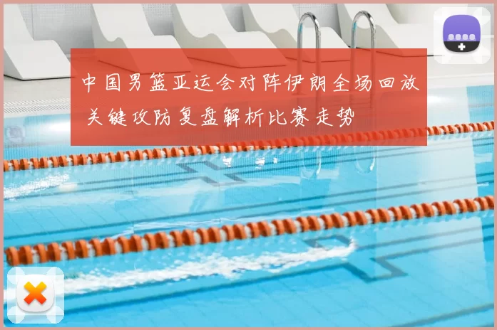 中国男篮亚运会对阵伊朗全场回放 关键攻防复盘解析比赛走势