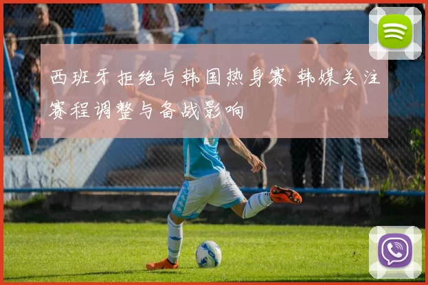 西班牙拒绝与韩国热身赛 韩媒关注赛程调整与备战影响