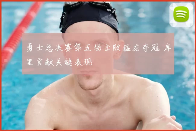 勇士总决赛第五场击败猛龙夺冠 库里贡献关键表现