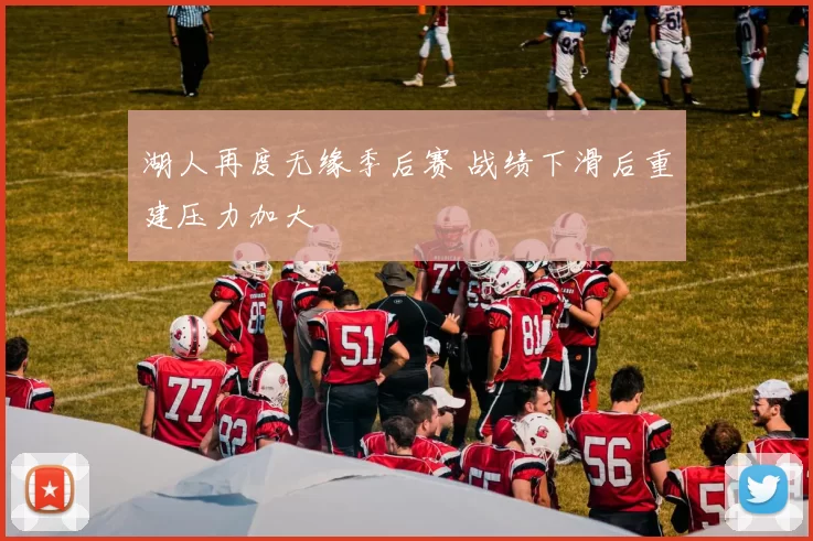 湖人再度无缘季后赛 战绩下滑后重建压力加大