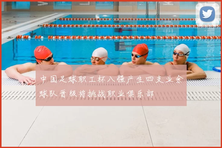 中国足球职工杯八强产生四支业余球队晋级将挑战职业俱乐部