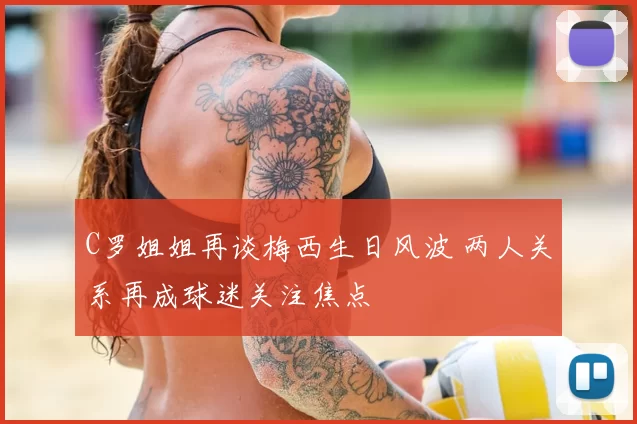 C罗姐姐再谈梅西生日风波 两人关系再成球迷关注焦点