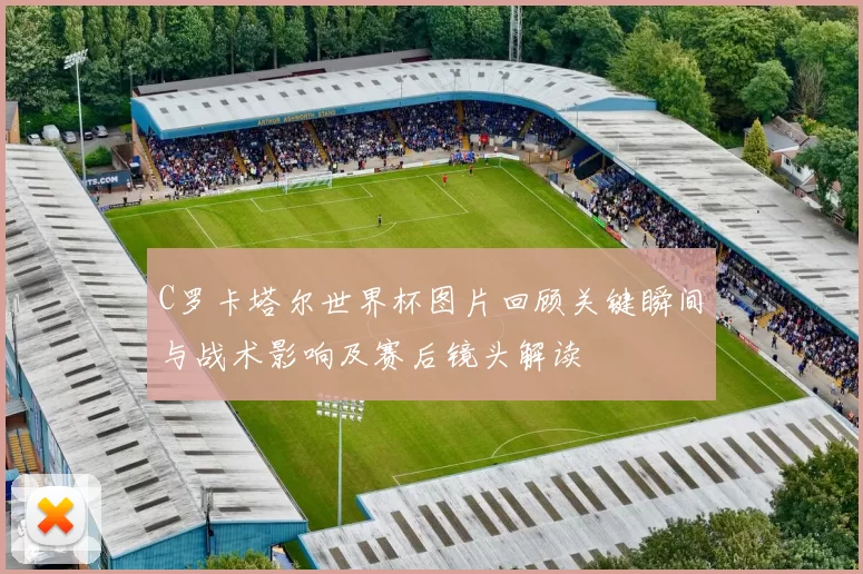 C罗卡塔尔世界杯图片回顾关键瞬间与战术影响及赛后镜头解读