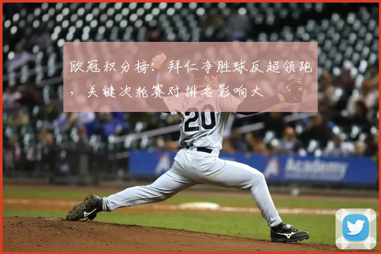 欧冠积分榜：拜仁净胜球反超领跑，关键次轮赛对排名影响大