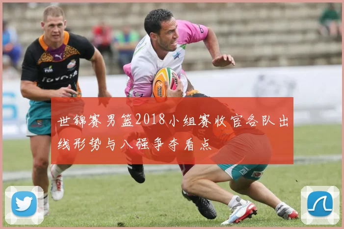 世锦赛男篮2018小组赛收官各队出线形势与八强争夺看点