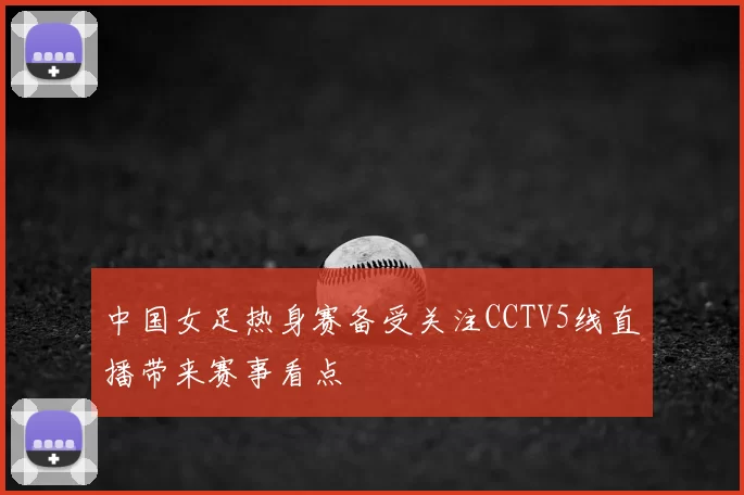 中国女足热身赛备受关注CCTV5线直播带来赛事看点