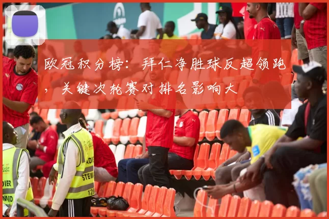 欧冠积分榜：拜仁净胜球反超领跑，关键次轮赛对排名影响大