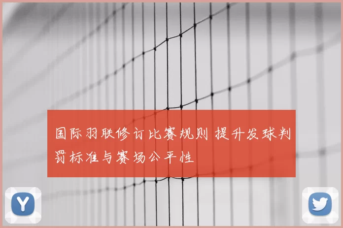国际羽联修订比赛规则 提升发球判罚标准与赛场公平性
