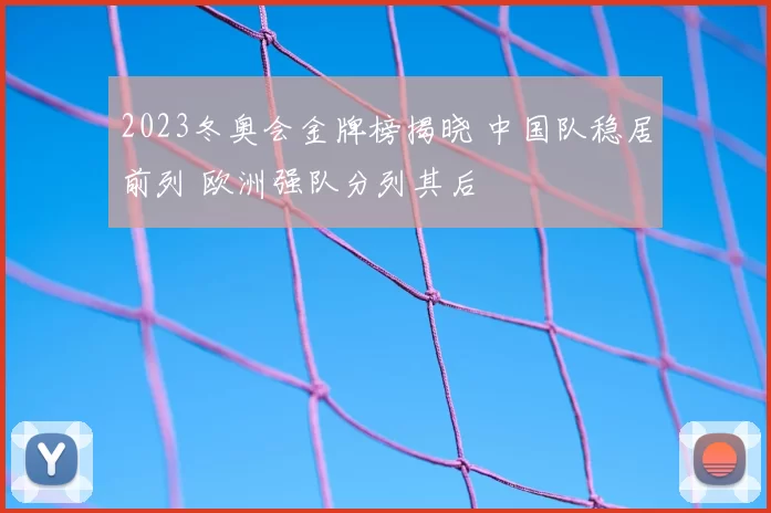 2023冬奥会金牌榜揭晓 中国队稳居前列 欧洲强队分列其后