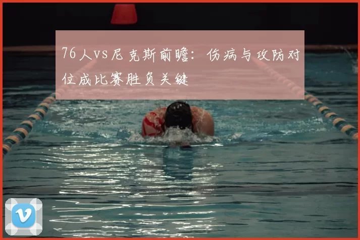 76人vs尼克斯前瞻：伤病与攻防对位成比赛胜负关键
