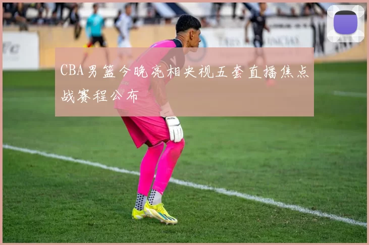 CBA男篮今晚亮相央视五套直播焦点战赛程公布