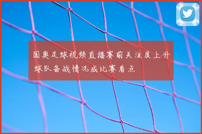 国奥足球视频直播赛前关注度上升 球队备战情况成比赛看点