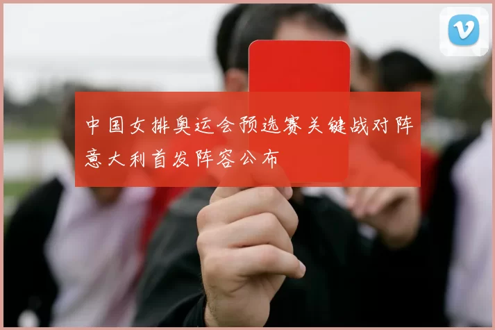 中国女排奥运会预选赛关键战对阵意大利首发阵容公布