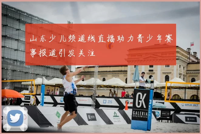 山东少儿频道线直播助力青少年赛事报道引发关注