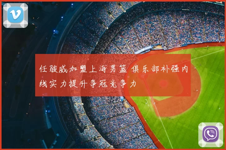 任骏威加盟上海男篮 俱乐部补强内线实力提升争冠竞争力