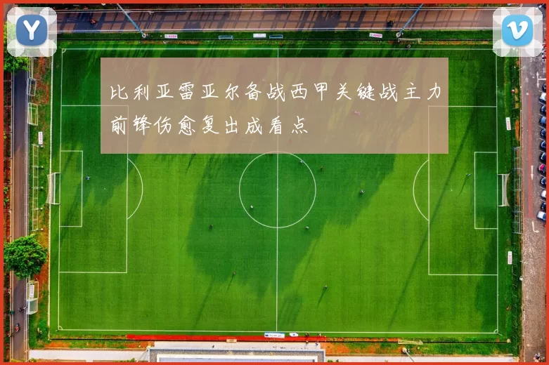 比利亚雷亚尔备战西甲关键战主力前锋伤愈复出成看点