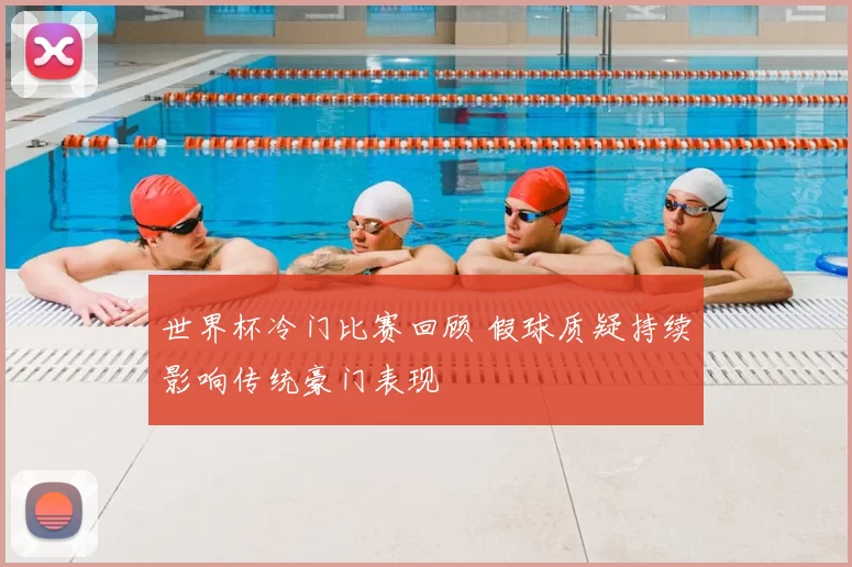 世界杯冷门比赛回顾 假球质疑持续影响传统豪门表现