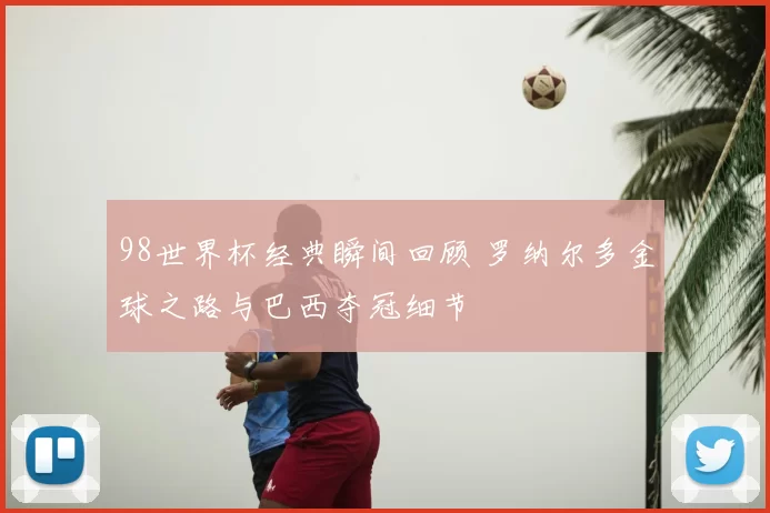 98世界杯经典瞬间回顾 罗纳尔多金球之路与巴西夺冠细节