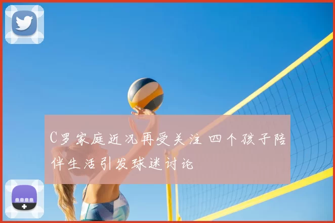 C罗家庭近况再受关注 四个孩子陪伴生活引发球迷讨论