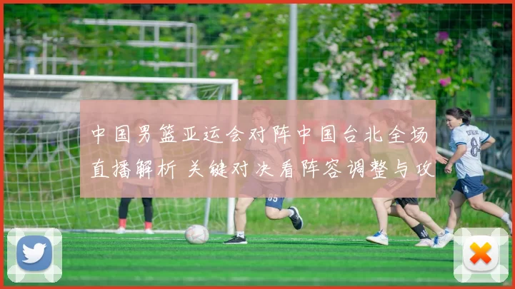 中国男篮亚运会对阵中国台北全场直播解析 关键对决看阵容调整与攻防表现