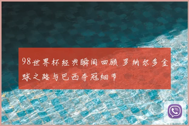 98世界杯经典瞬间回顾 罗纳尔多金球之路与巴西夺冠细节