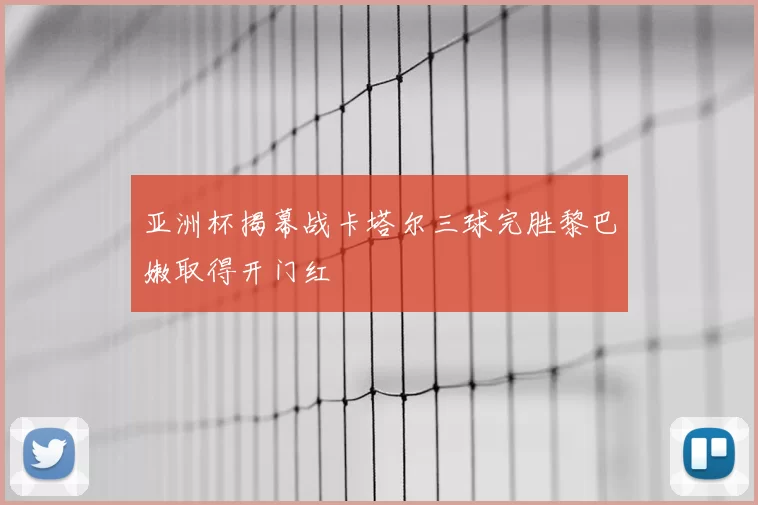 亚洲杯揭幕战卡塔尔三球完胜黎巴嫩取得开门红