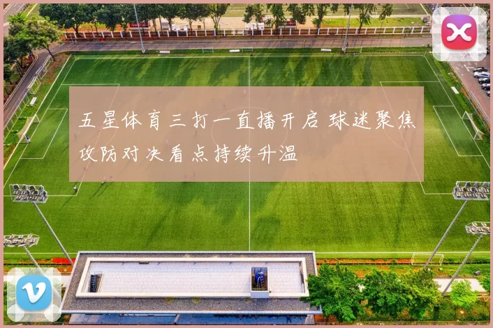 五星体育三打一直播开启 球迷聚焦攻防对决看点持续升温