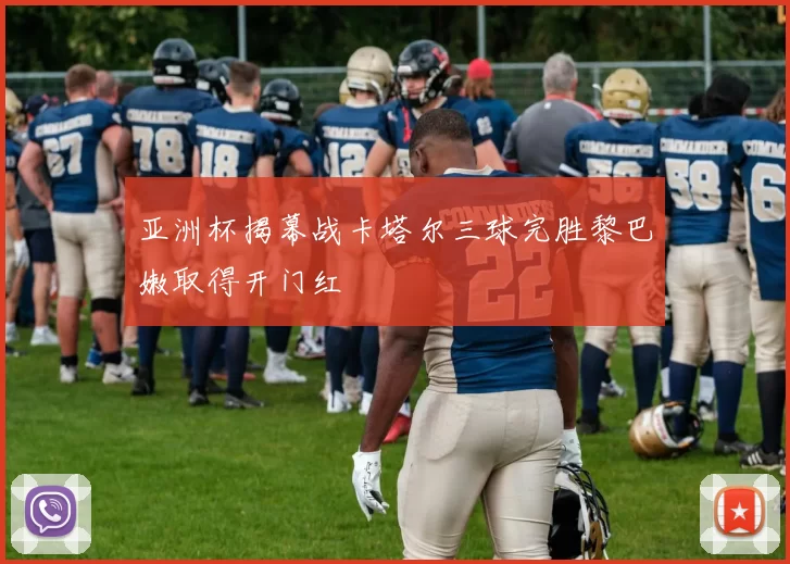 亚洲杯揭幕战卡塔尔三球完胜黎巴嫩取得开门红