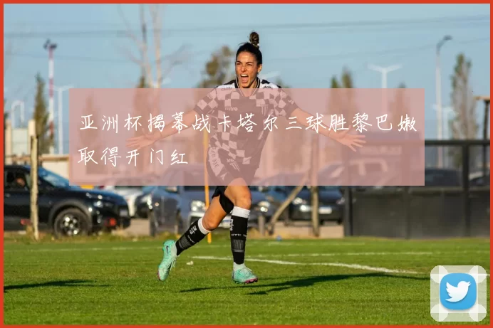 亚洲杯揭幕战卡塔尔三球胜黎巴嫩取得开门红