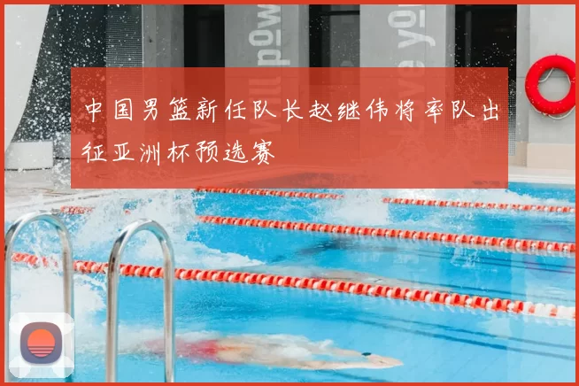 中国男篮新任队长赵继伟将率队出征亚洲杯预选赛