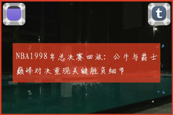 NBA1998年总决赛回放：公牛与爵士巅峰对决重现关键胜负细节