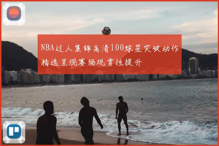 NBA过人集锦高清100球星突破动作精选呈现赛场观赏性提升