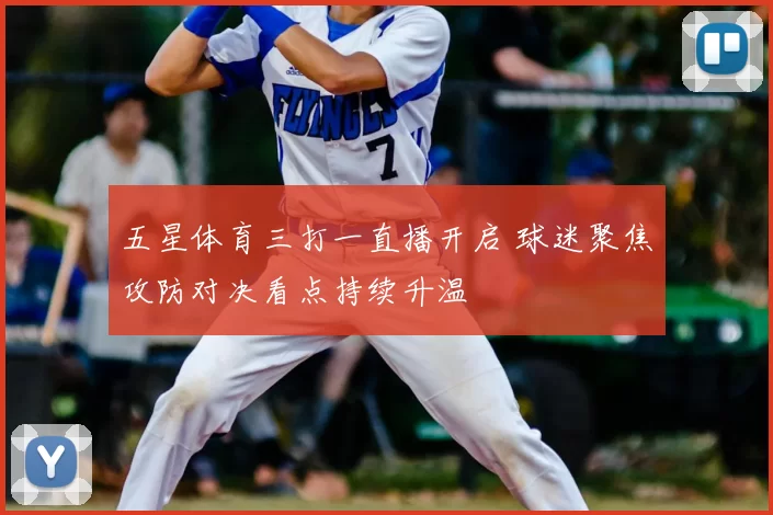 五星体育三打一直播开启 球迷聚焦攻防对决看点持续升温