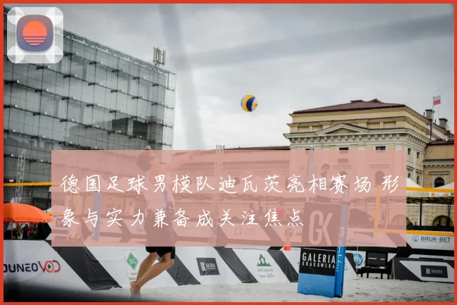 德国足球男模队迪瓦茨亮相赛场 形象与实力兼备成关注焦点