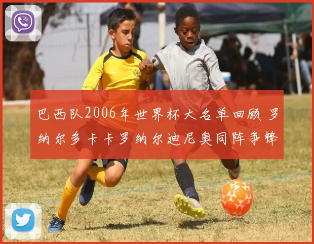 巴西队2006年世界杯大名单回顾 罗纳尔多卡卡罗纳尔迪尼奥同阵争锋