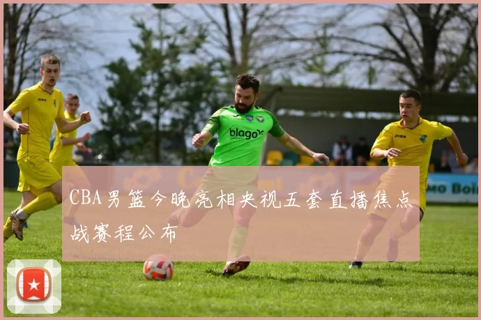 CBA男篮今晚亮相央视五套直播焦点战赛程公布