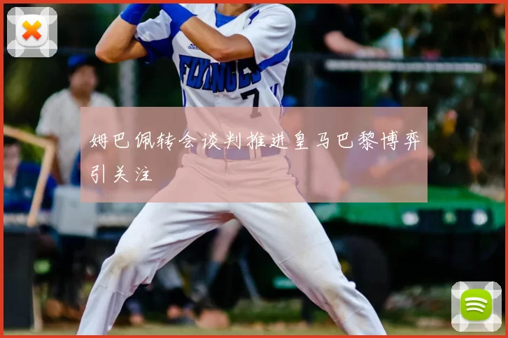 姆巴佩转会谈判推进皇马巴黎博弈引关注