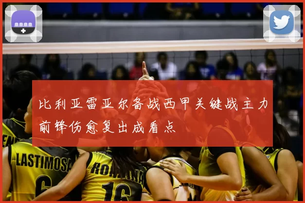 比利亚雷亚尔备战西甲关键战主力前锋伤愈复出成看点