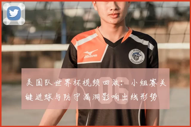 美国队世界杯视频回放：小组赛关键进球与防守漏洞影响出线形势