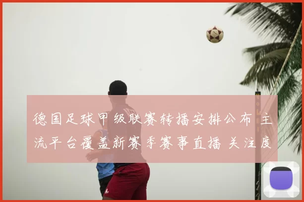 德国足球甲级联赛转播安排公布 主流平台覆盖新赛季赛事直播 关注度持续提升