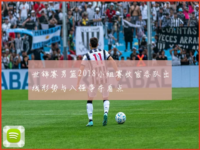 世锦赛男篮2018小组赛收官各队出线形势与八强争夺看点