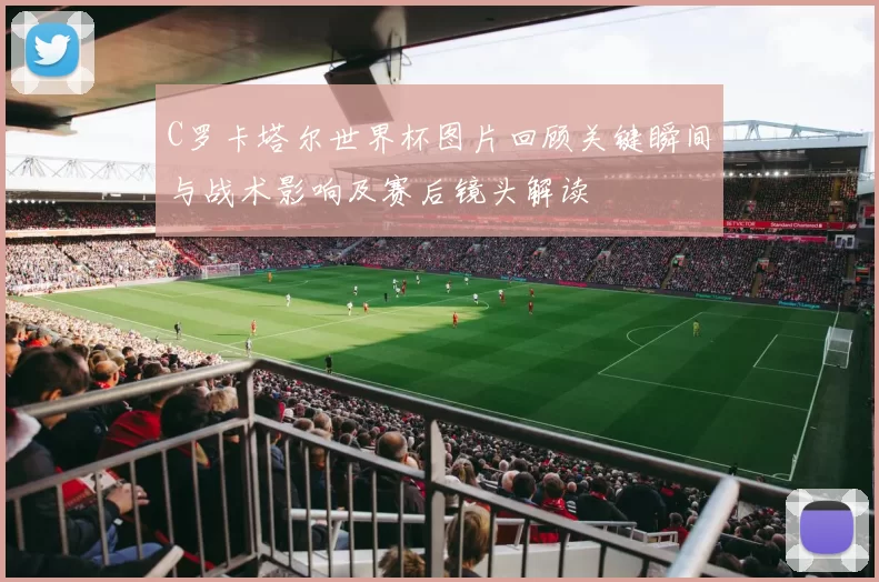 C罗卡塔尔世界杯图片回顾关键瞬间与战术影响及赛后镜头解读