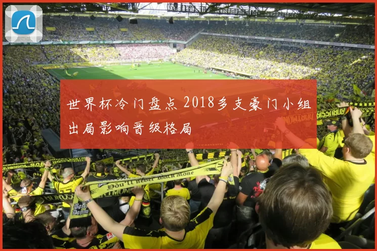 世界杯冷门盘点 2018多支豪门小组出局影响晋级格局
