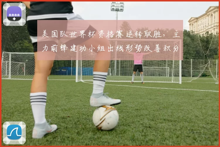 美国队世界杯资格赛逆转取胜，主力前锋建功小组出线形势改善积分追近榜首
