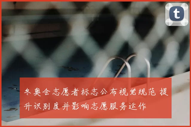 冬奥会志愿者标志公布视觉规范 提升识别度并影响志愿服务运作