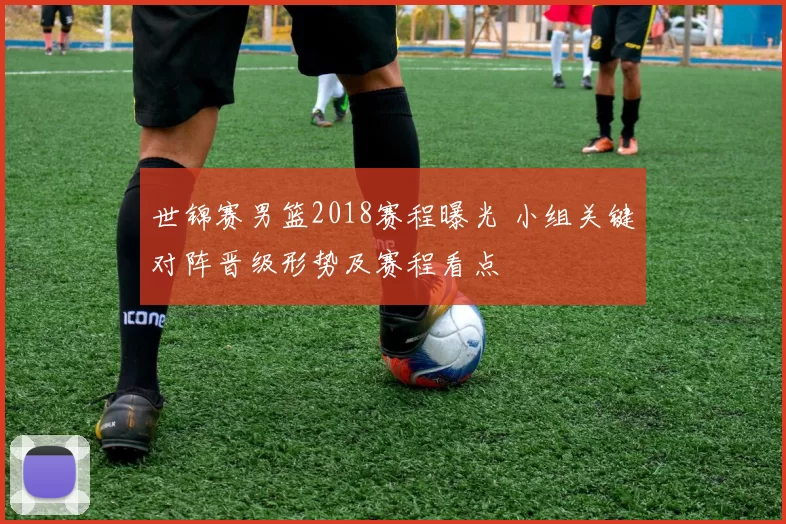 世锦赛男篮2018赛程曝光 小组关键对阵晋级形势及赛程看点