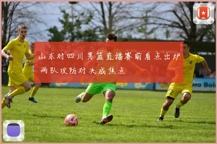 山东对四川男篮直播赛前看点出炉 两队攻防对决成焦点