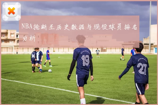 NBA抢断王历史数据与现役球员排名分析